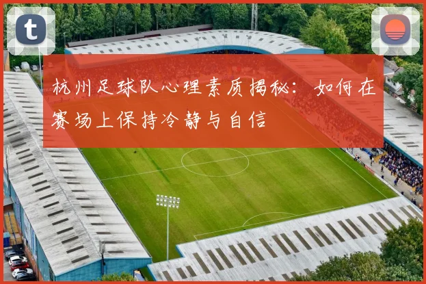 杭州足球队心理素质揭秘：如何在赛场上保持冷静与自信