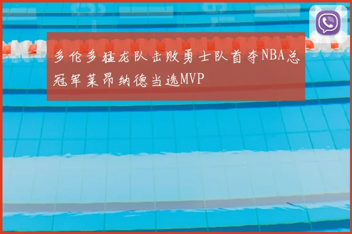 多伦多猛龙队击败勇士队首夺NBA总冠军莱昂纳德当选MVP