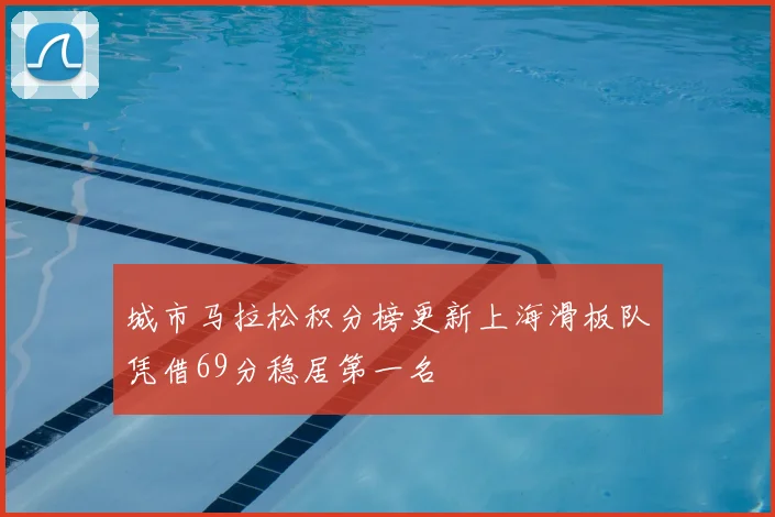 城市马拉松积分榜更新上海滑板队凭借69分稳居第一名