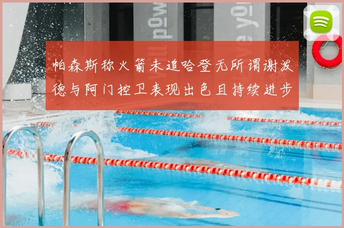 帕森斯称火箭未追哈登无所谓谢泼德与阿门控卫表现出色且持续进步