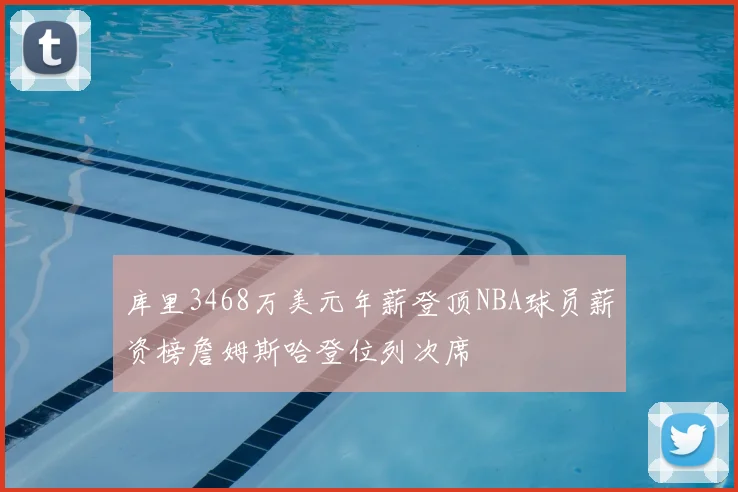 库里3468万美元年薪登顶NBA球员薪资榜詹姆斯哈登位列次席