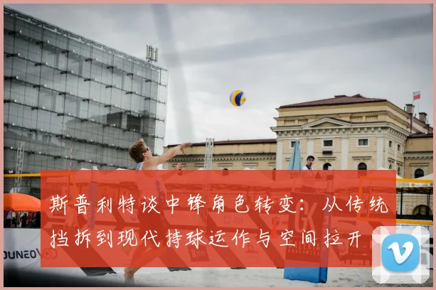 斯普利特谈中锋角色转变：从传统挡拆到现代持球运作与空间拉开