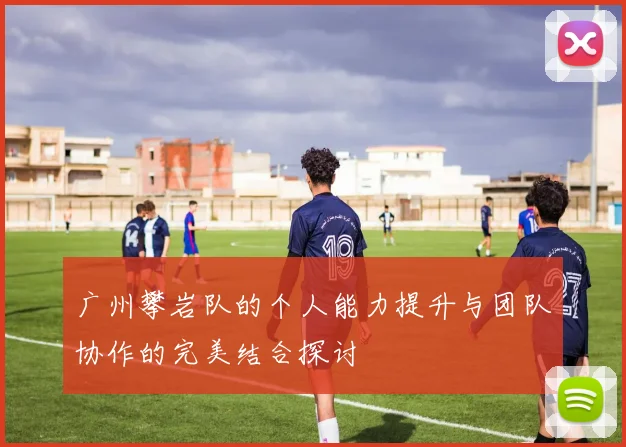 广州攀岩队的个人能力提升与团队协作的完美结合探讨